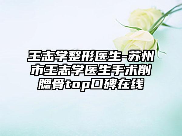 王志学整形医生-苏州市王志学医生手术削腮骨top口碑在线
