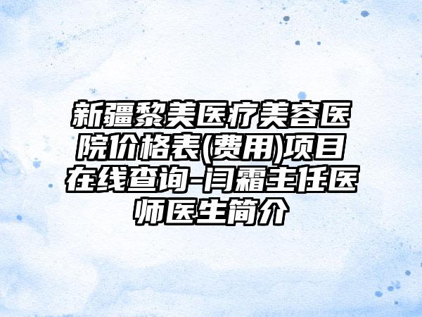 新疆黎美医疗美容医院价格表(费用)项目在线查询-闫霜主任医师医生简介
