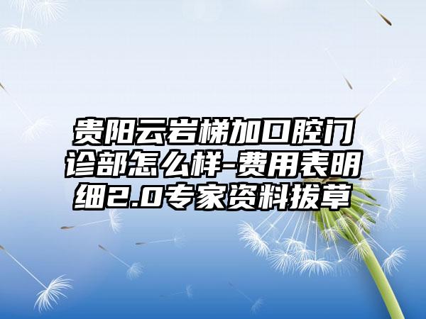 贵阳云岩梯加口腔门诊部怎么样-费用表明细2.0专家资料拔草