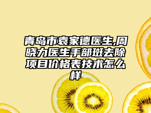 青岛市袁家德医生,周晓力医生手部斑去除项目价格表技术怎么样
