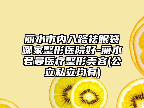 丽水市内入路祛眼袋哪家整形医院好-丽水君曼医疗整形美容(公立私立均有)