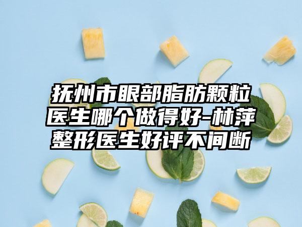 抚州市眼部脂肪颗粒医生哪个做得好-林萍整形医生好评不间断