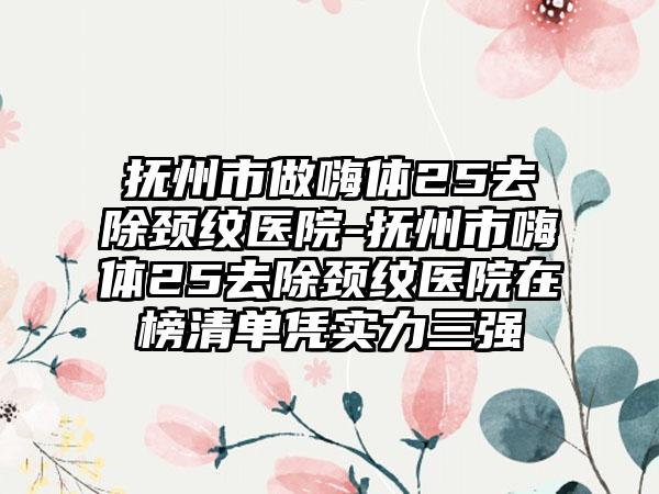 抚州市做嗨体25去除颈纹医院-抚州市嗨体25去除颈纹医院在榜清单凭实力三强