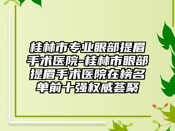 桂林市专业眼部提眉手术医院-桂林市眼部提眉手术医院在榜名单前十强权威荟聚