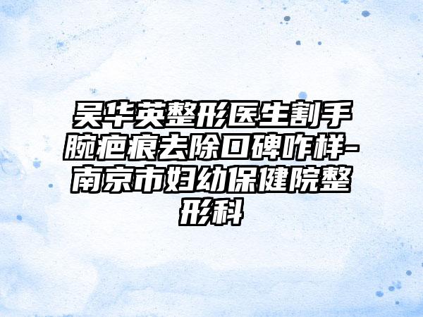 吴华英整形医生割手腕疤痕去除口碑咋样-南京市妇幼保健院整形科