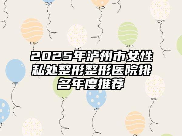 2025年泸州市女性私处整形整形医院排名年度推荐
