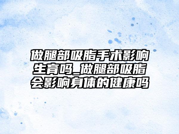做腿部吸脂手术影响生育吗_做腿部吸脂会影响身体的健康吗