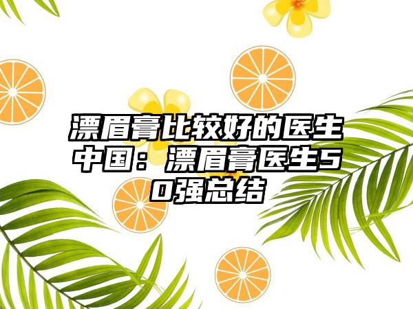 漂眉膏比较好的医生中国：漂眉膏医生50强总结