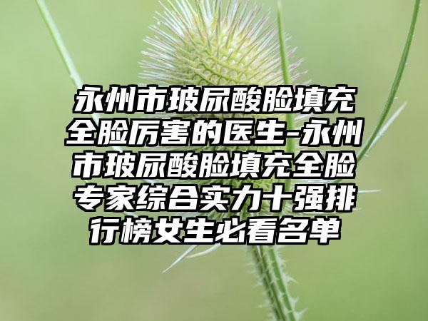 永州市玻尿酸脸填充全脸厉害的医生-永州市玻尿酸脸填充全脸专家综合实力十强排行榜女生必看名单