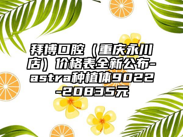 拜博口腔（重庆永川店）价格表全新公布-astra种植体9022-20835元
