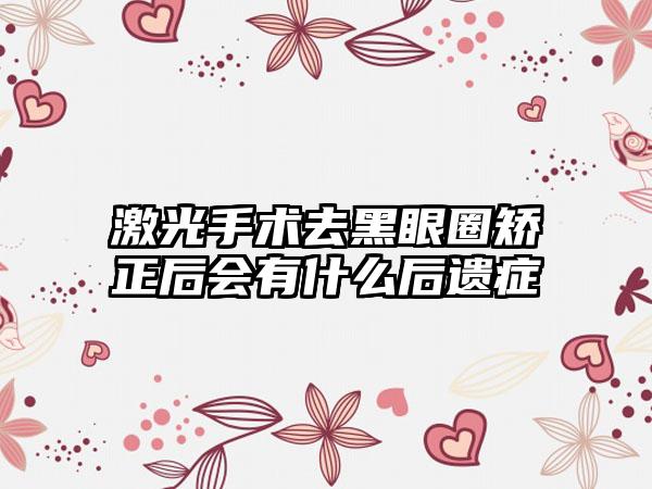 激光手术去黑眼圈矫正后会有什么后遗症