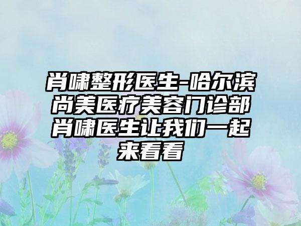 肖啸整形医生-哈尔滨尚美医疗美容门诊部肖啸医生让我们一起来看看