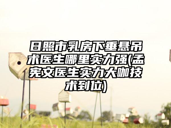日照市乳房下垂悬吊术医生哪里实力强(孟宪文医生实力大咖技术到位)