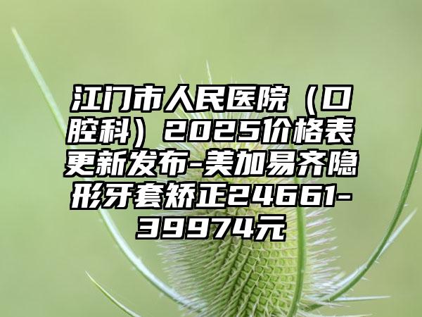 江门市人民医院（口腔科）2025价格表更新发布-美加易齐隐形牙套矫正24661-39974元