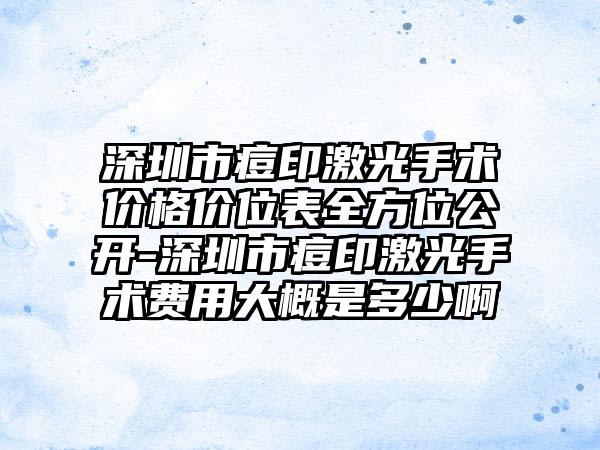 深圳市痘印激光手术价格价位表全方位公开-深圳市痘印激光手术费用大概是多少啊