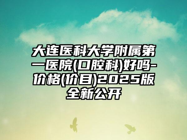 大连医科大学附属第一医院(口腔科)好吗-价格(价目)2025版全新公开