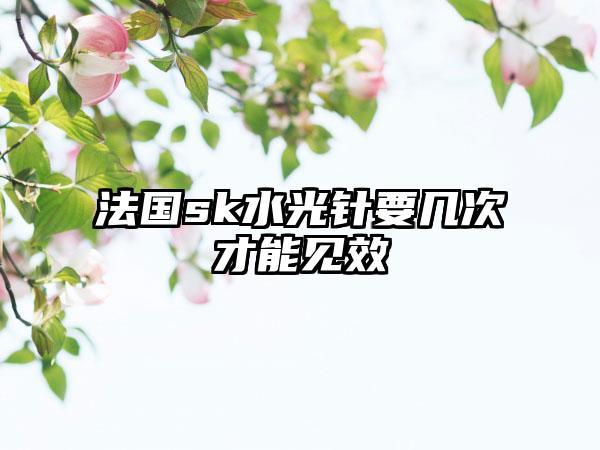 法国sk水光针要几次才能见效