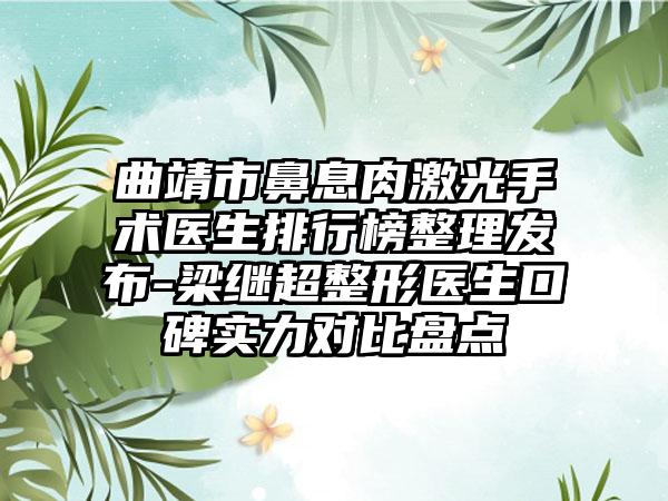 曲靖市鼻息肉激光手术医生排行榜整理发布-梁继超整形医生口碑实力对比盘点