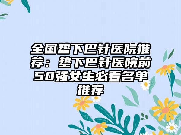 全国垫下巴针医院推荐：垫下巴针医院前50强女生必看名单推荐