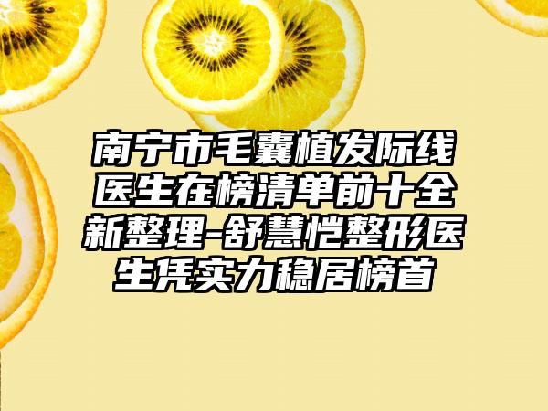 南宁市毛囊植发际线医生在榜清单前十全新整理-舒慧恺整形医生凭实力稳居榜首