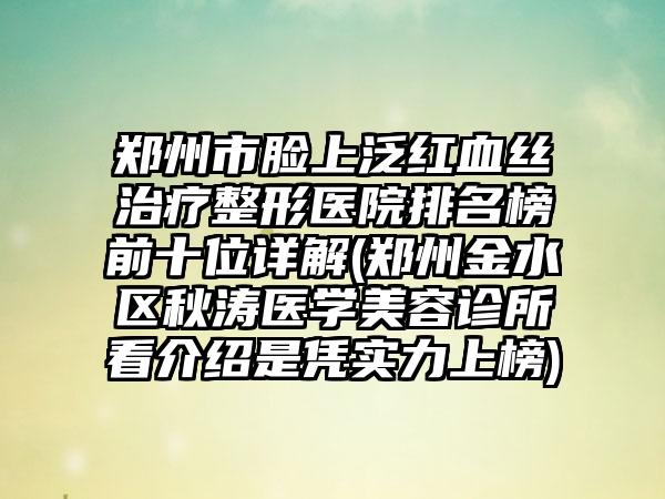 郑州市脸上泛红血丝治疗整形医院排名榜前十位详解(郑州金水区秋涛医学美容诊所看介绍是凭实力上榜)