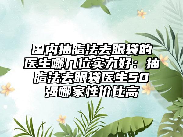 国内抽脂法去眼袋的医生哪几位实力好：抽脂法去眼袋医生50强哪家性价比高