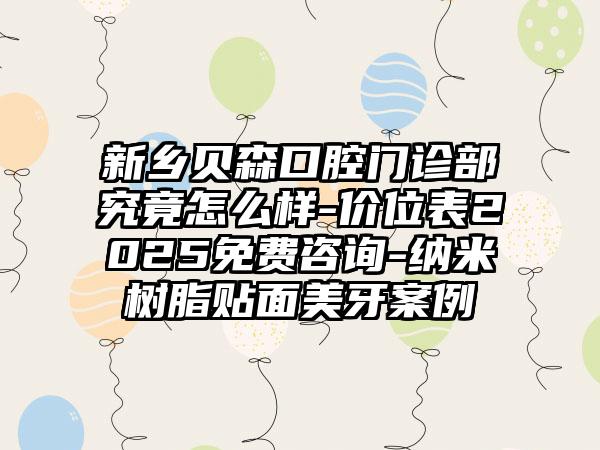 新乡贝森口腔门诊部究竟怎么样-价位表2025免费咨询-纳米树脂贴面美牙案例