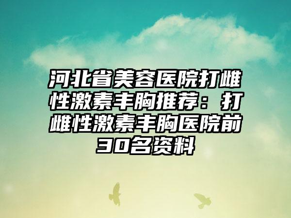 河北省美容医院打雌性激素丰胸推荐：打雌性激素丰胸医院前30名资料