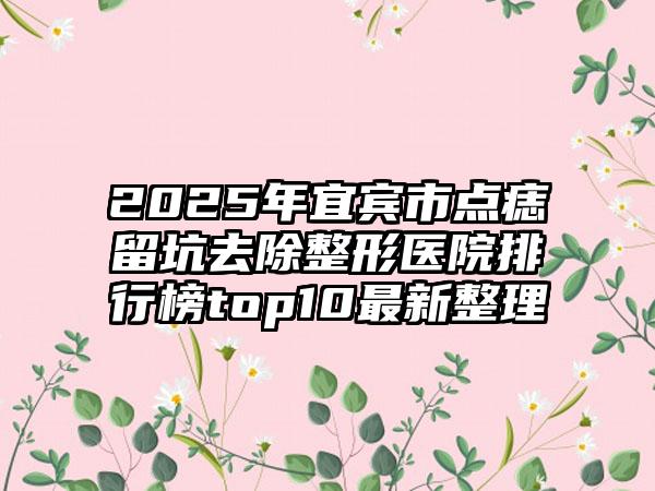 2025年宜宾市点痣留坑去除整形医院排行榜top10最新整理
