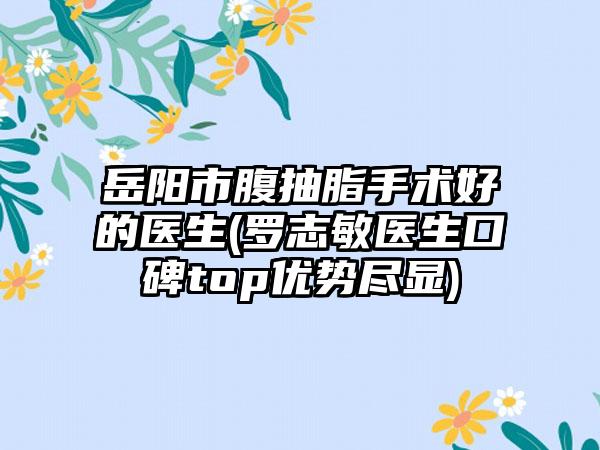 岳阳市腹抽脂手术好的医生(罗志敏医生口碑top优势尽显)