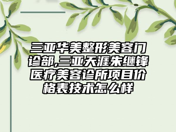三亚华美整形美容门诊部,三亚天涯朱继锋医疗美容诊所项目价格表技术怎么样
