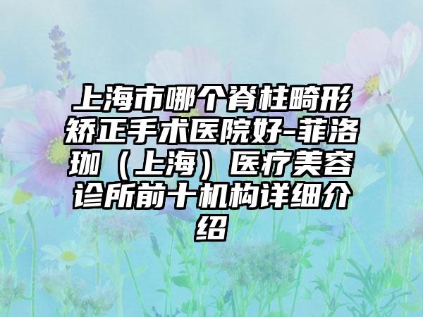 上海市哪个脊柱畸形矫正手术医院好-菲洛珈（上海）医疗美容诊所前十机构详细介绍