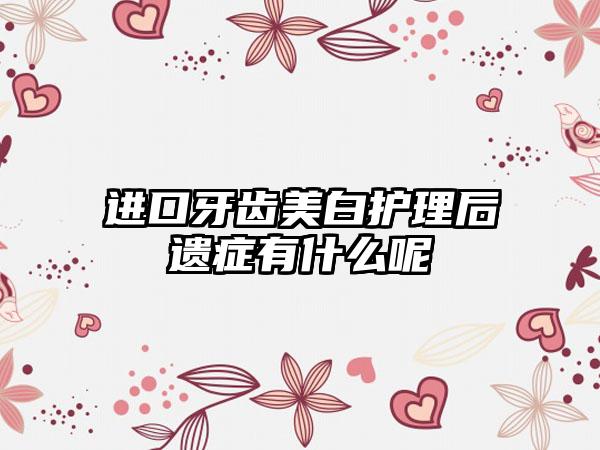 进口牙齿美白护理后遗症有什么呢