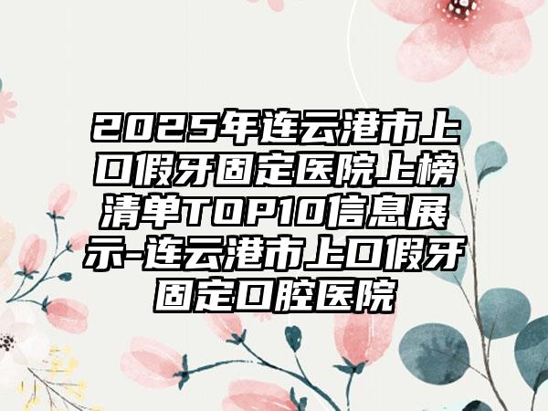 2025年连云港市上口假牙固定医院上榜清单TOP10信息展示-连云港市上口假牙固定口腔医院