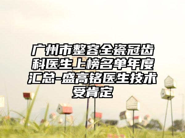 广州市整容全瓷冠齿科医生上榜名单年度汇总-盛高*****生技术受肯定