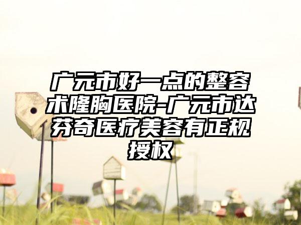 广元市好一点的整容术隆胸医院-广元市达芬奇医疗美容有正规授权