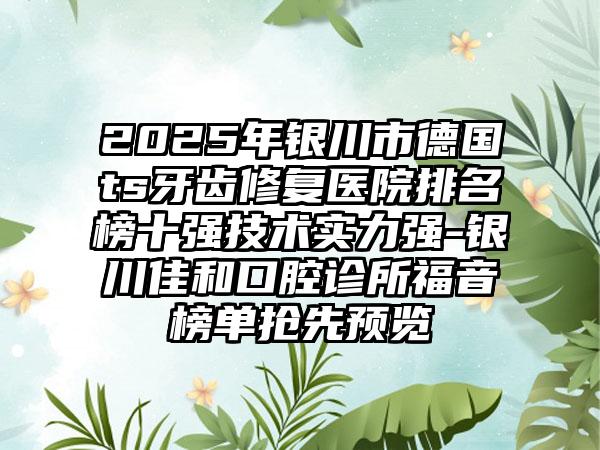 2025年银川市德国ts牙齿修复医院排名榜十强技术实力强-银川佳和口腔诊所福音榜单抢先预览