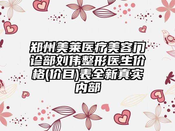 郑州美莱医疗美容门诊部刘伟整形医生价格(价目)表全新真实内部