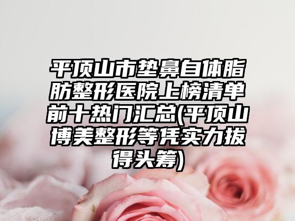 平顶山市垫鼻自体脂肪整形医院上榜清单前十热门汇总(平顶山博美整形等凭实力拔得头筹)
