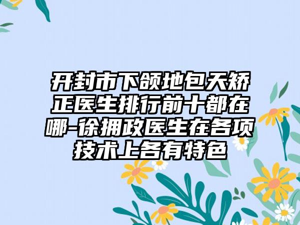 开封市下颌地包天矫正医生排行前十都在哪-徐拥政医生在各项技术上各有特色