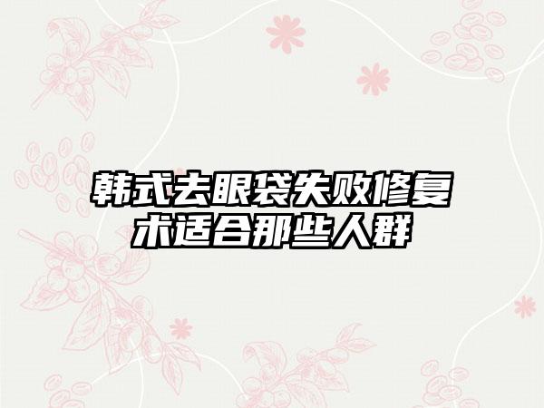 韩式去眼袋失败修复术适合那些人群
