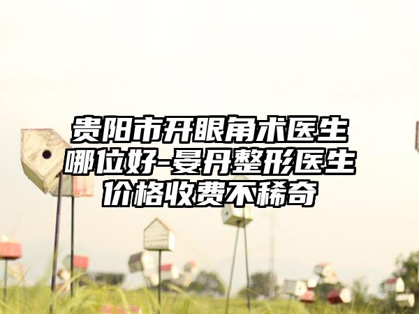 贵阳市开眼角术医生哪位好-晏丹整形医生价格收费不稀奇