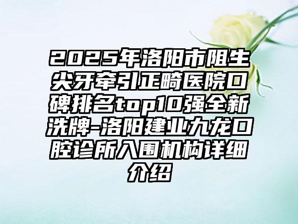 2025年洛阳市阻生尖牙牵引正畸医院口碑排名top10强全新洗牌-洛阳建业九龙口腔诊所入围机构详细介绍