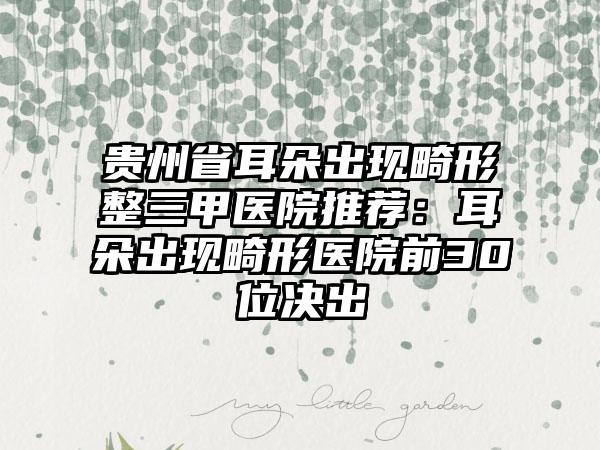 贵州省耳朵出现畸形整三甲医院推荐：耳朵出现畸形医院前30位决出