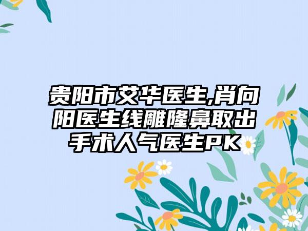 贵阳市艾华医生,肖向阳医生线雕隆鼻取出手术人气医生PK