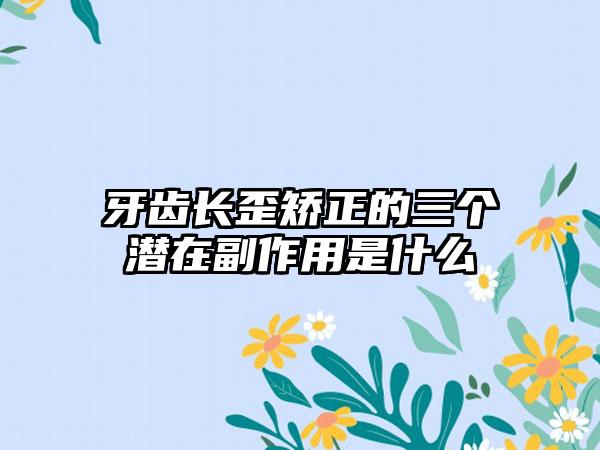 牙齿长歪矫正的三个潜在副作用是什么