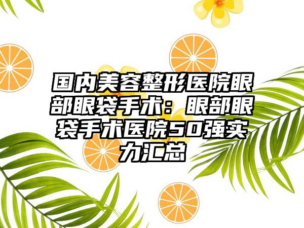 国内美容整形医院眼部眼袋手术：眼部眼袋手术医院50强实力汇总