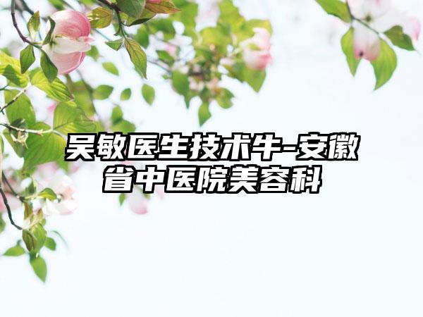 吴敏医生技术牛-安徽省中医院美容科