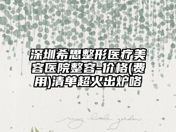 深圳希思整形医疗美容医院整容-价格(费用)清单超火出炉咯
