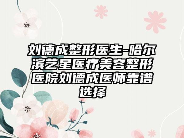 刘德成整形医生-哈尔滨艺星医疗美容整形医院刘德成医师靠谱选择